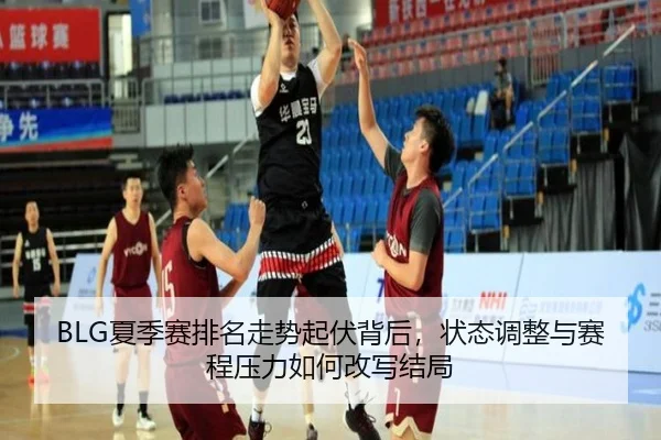 BLG夏季赛排名走势起伏背后，状态调整与赛程压力如何改写结局