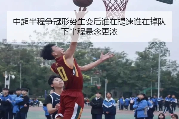 中超半程争冠形势生变后谁在提速谁在掉队下半程悬念更浓