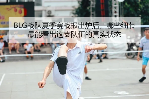 BLG战队夏季赛战报出炉后，哪些细节最能看出这支队伍的真实状态